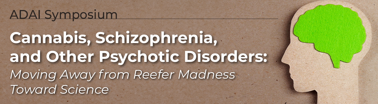 ADAI Symposium Cannabis, Schizophrenia, and Other Psychotic Disorders: Moving Away from Reefer Madness Toward Science
