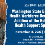 ADAI Lunch & Learn: Washington State Behavioral Health Workforce Development: Addition of the Behavioral Health Support Specialist. November 16, 2023