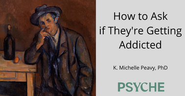 How to ask if they're getting addicted by K. Michelle Peavy, PhD. PSYCHE