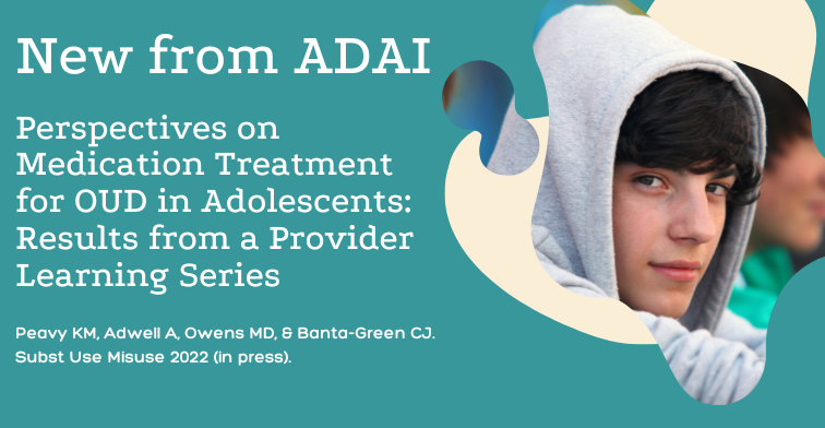 New from ADAI: Perspectives on Medication Treatment for OUD in Adolescents: Results from a Provider Learning Series. Peavy KM, Adwell A, Owens MD, Banta-Green CJ. Subst Use Misuse 2022 (in press)