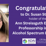Photo of Dr. Stoner and text Congratulations to Dr Susan Stoner, holder of the Ann Streissguth Endowed Professorship in FASD. ADAI and UW Psychiatry logos