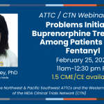 ATTC/CTN Webinar Series: Problems Initiating Buprenorphine Treatment Among Patients Using Fentanyl. February 25, 2026, 11am-12:30pm PT. 1.5 CME/CE Available.